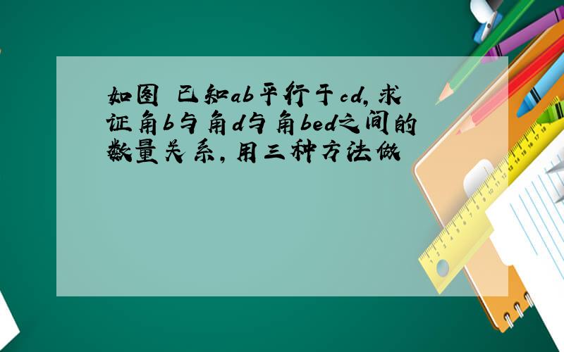 如图 已知ab平行于cd,求证角b与角d与角bed之间的数量关系,用三种方法做