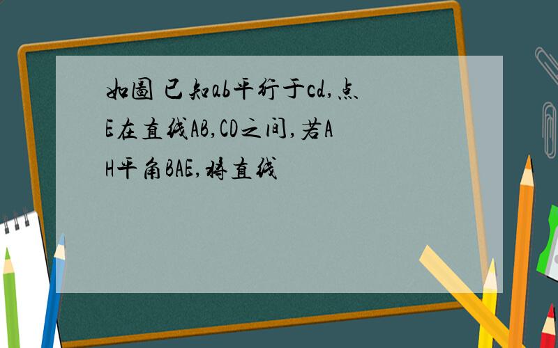 如图 已知ab平行于cd,点E在直线AB,CD之间,若AH平角BAE,将直线