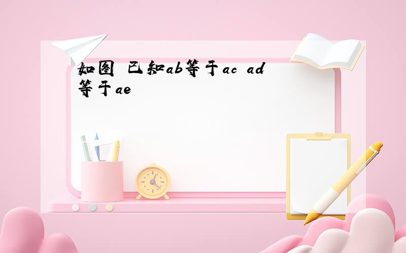 如图 已知ab等于ac ad等于ae