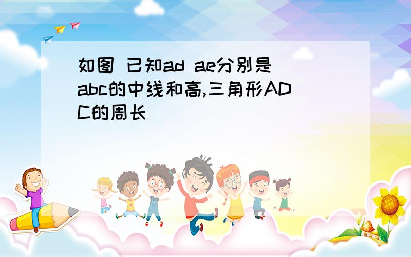 如图 已知ad ae分别是 abc的中线和高,三角形ADC的周长