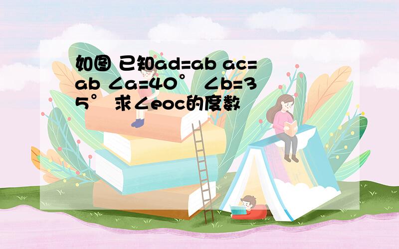 如图 已知ad=ab ac=ab ∠a=40° ∠b=35° 求∠eoc的度数