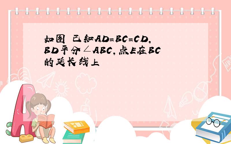 如图 已知AD=BC=CD,BD平分∠ABC,点E在BC的延长线上