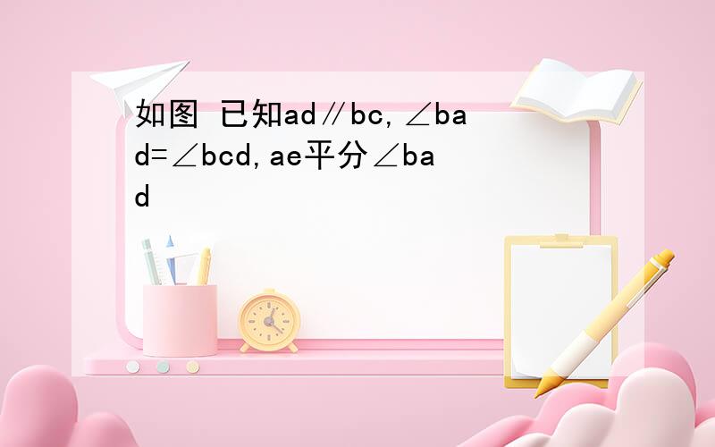 如图 已知ad∥bc,∠bad=∠bcd,ae平分∠bad