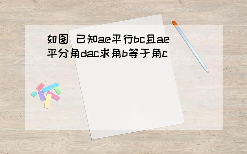 如图 已知ae平行bc且ae平分角dac求角b等于角c