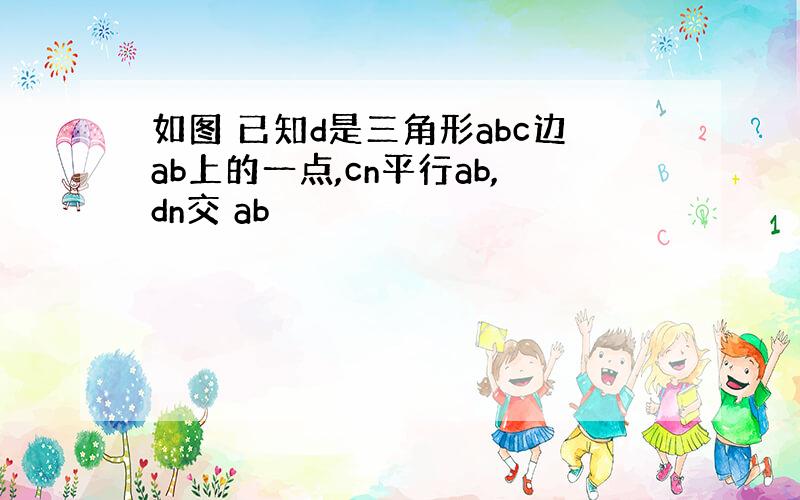 如图 已知d是三角形abc边ab上的一点,cn平行ab,dn交 ab