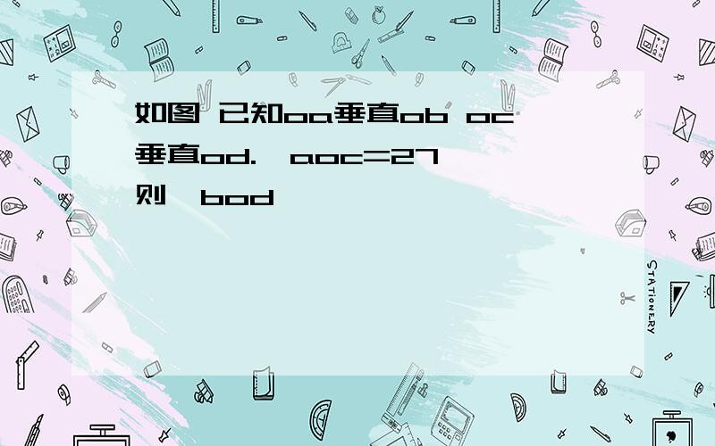 如图 已知oa垂直ob oc垂直od.∠aoc=27°,则∠bod