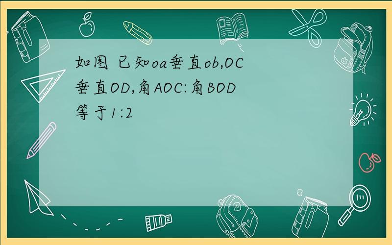 如图 已知oa垂直ob,OC垂直OD,角AOC:角BOD等于1:2