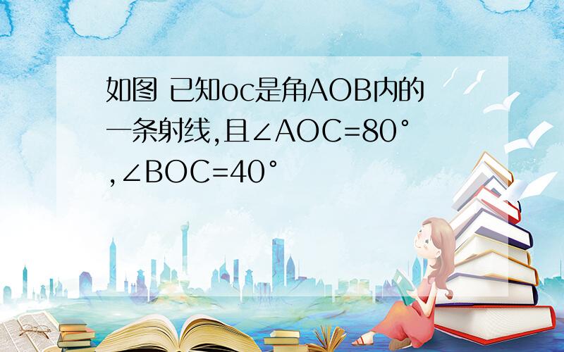 如图 已知oc是角AOB内的一条射线,且∠AOC=80°,∠BOC=40°