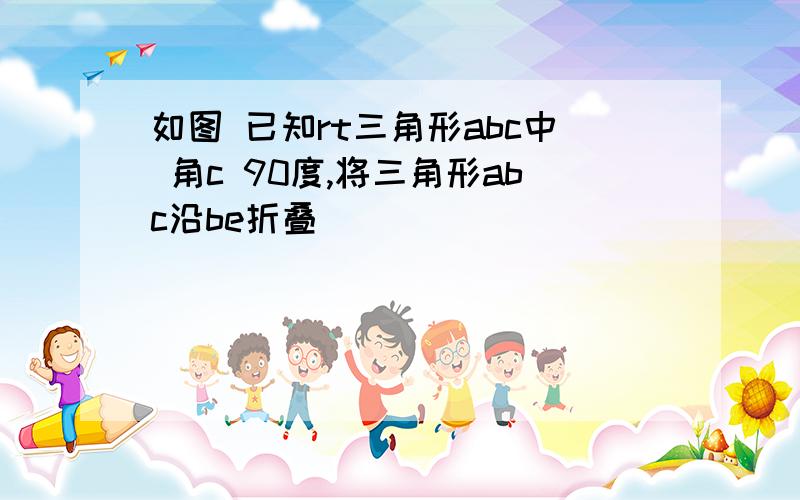 如图 已知rt三角形abc中 角c 90度,将三角形abc沿be折叠