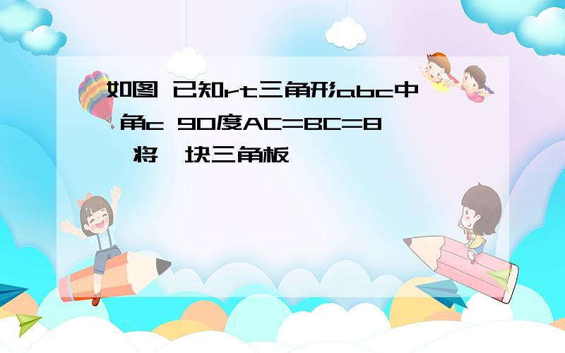 如图 已知rt三角形abc中 角c 90度AC=BC=8,将一块三角板