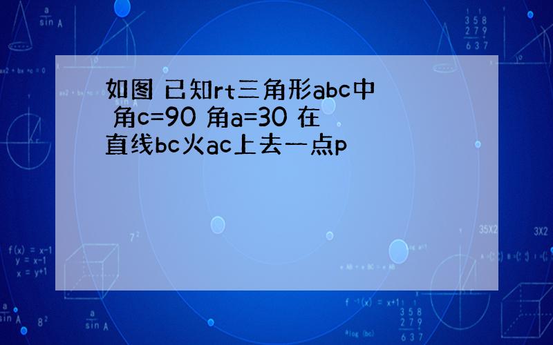 如图 已知rt三角形abc中 角c=90 角a=30 在直线bc火ac上去一点p