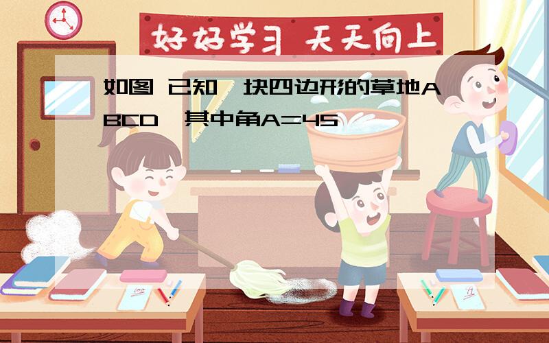 如图 已知一块四边形的草地ABCD,其中角A=45°