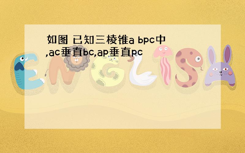 如图 已知三棱锥a bpc中,ac垂直bc,ap垂直pc