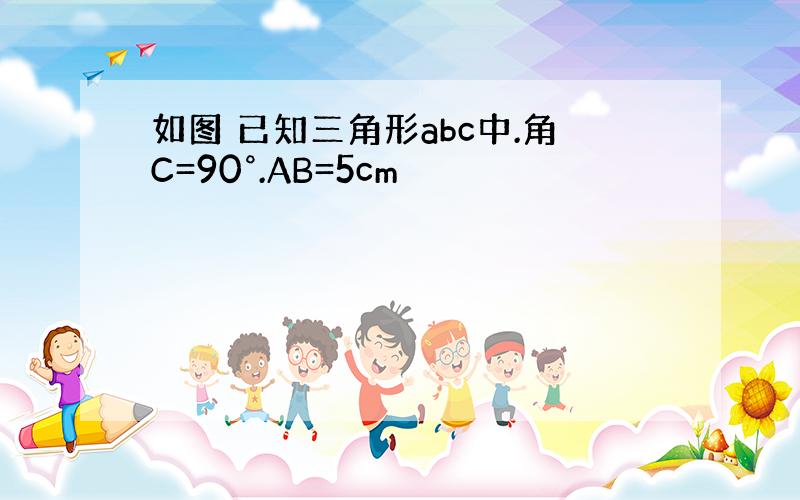 如图 已知三角形abc中.角C=90°.AB=5cm