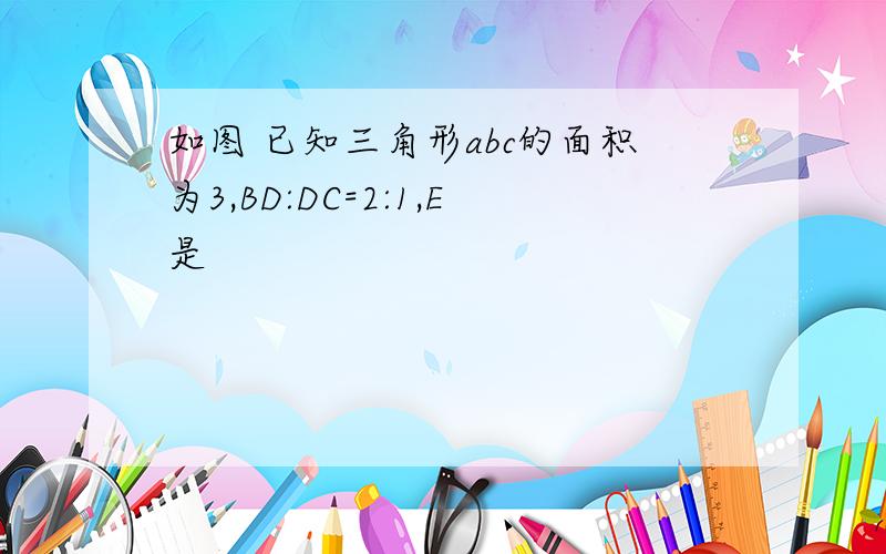 如图 已知三角形abc的面积为3,BD:DC=2:1,E是