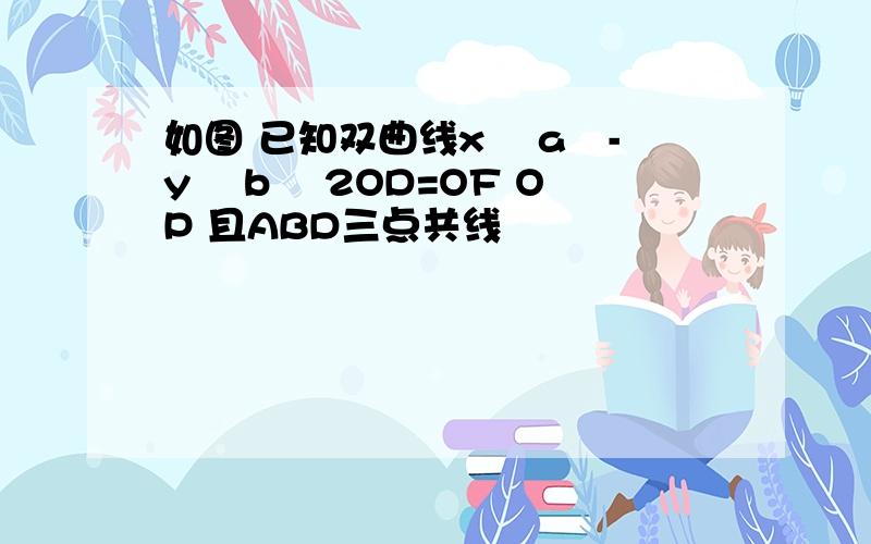 如图 已知双曲线x² a²-y² b² 2OD=OF OP 且ABD三点共线