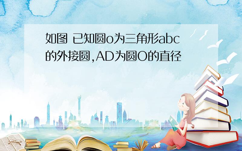 如图 已知圆o为三角形abc的外接圆,AD为圆O的直径