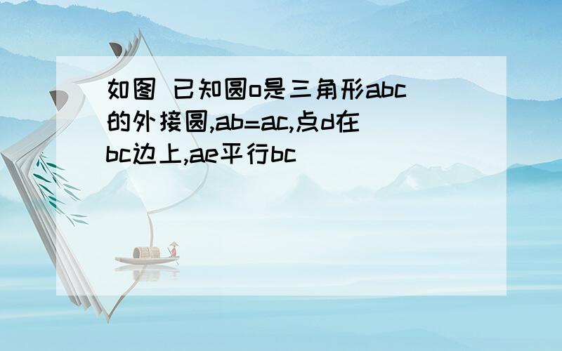 如图 已知圆o是三角形abc的外接圆,ab=ac,点d在bc边上,ae平行bc