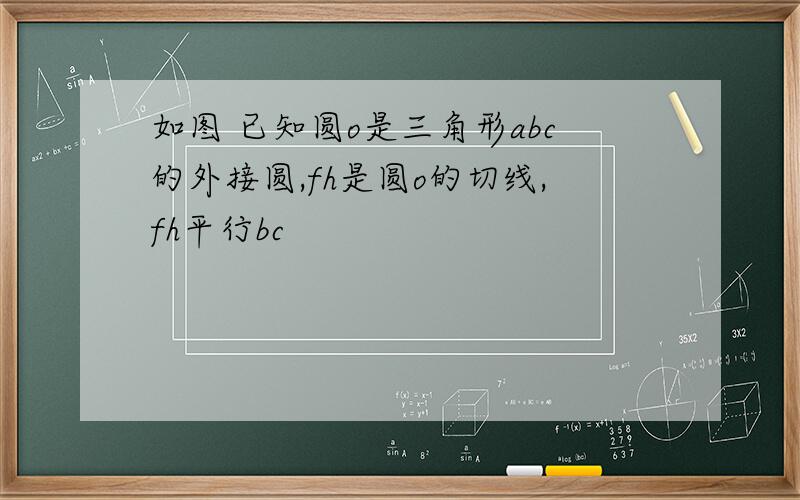 如图 已知圆o是三角形abc的外接圆,fh是圆o的切线,fh平行bc