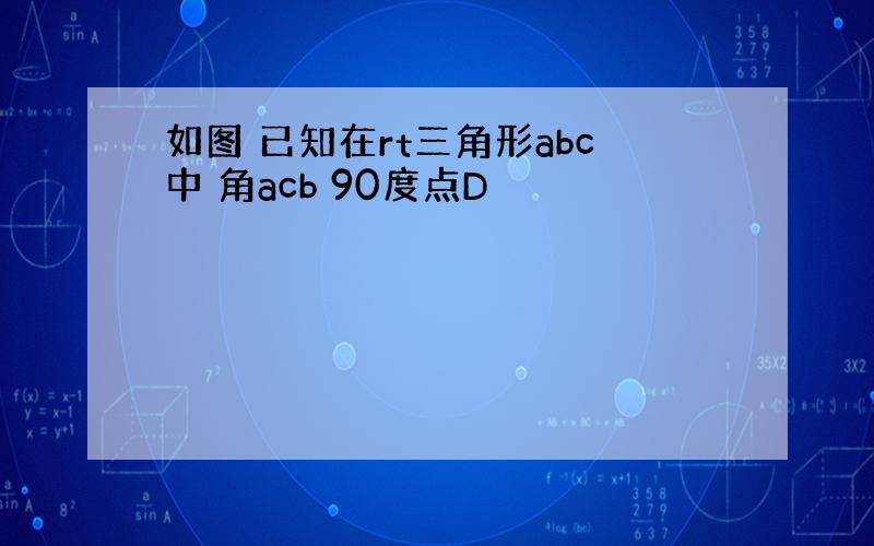 如图 已知在rt三角形abc中 角acb 90度点D