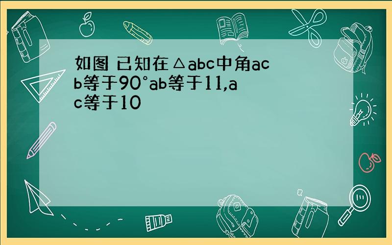 如图 已知在△abc中角acb等于90°ab等于11,ac等于10