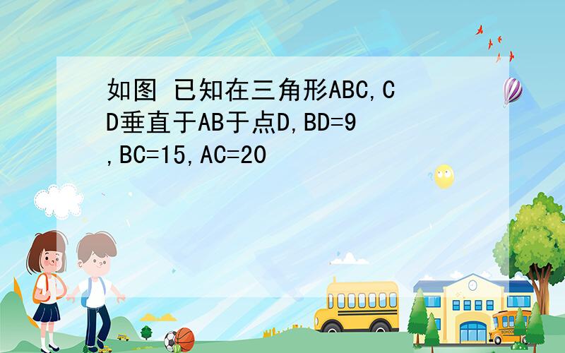 如图 已知在三角形ABC,CD垂直于AB于点D,BD=9,BC=15,AC=20