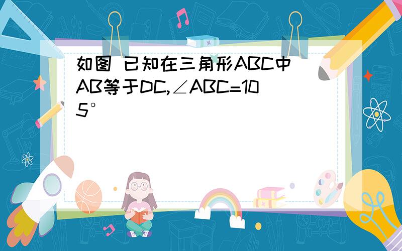 如图 已知在三角形ABC中 AB等于DC,∠ABC=105°