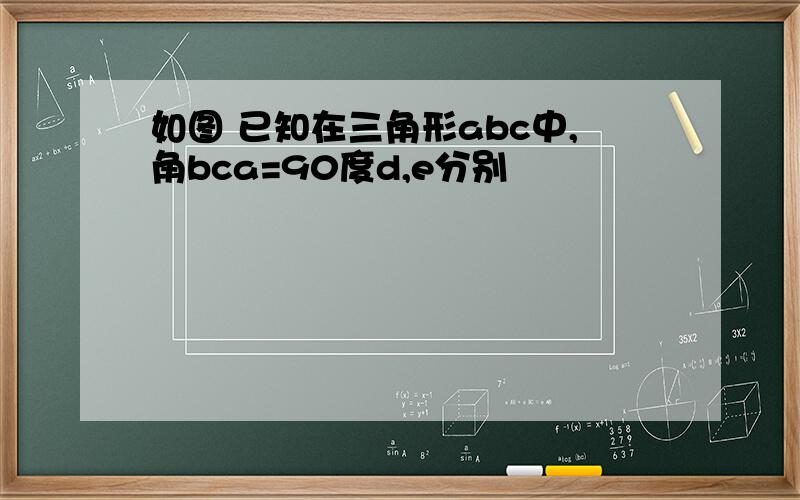 如图 已知在三角形abc中,角bca=90度d,e分别