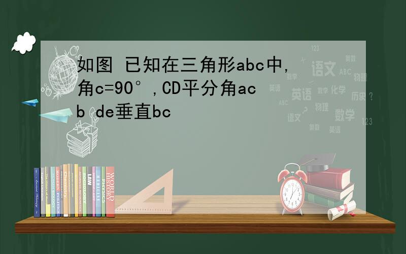 如图 已知在三角形abc中,角c=90°,CD平分角acb de垂直bc