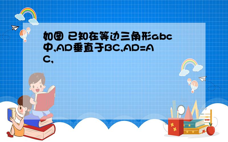 如图 已知在等边三角形abc中,AD垂直于BC,AD=AC,