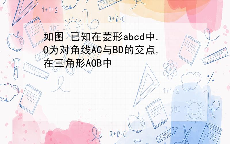 如图 已知在菱形abcd中,O为对角线AC与BD的交点,在三角形AOB中