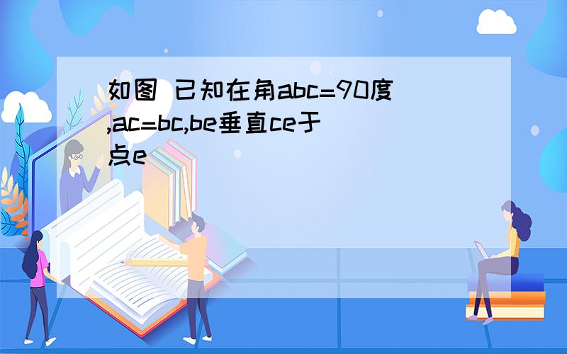 如图 已知在角abc=90度,ac=bc,be垂直ce于点e