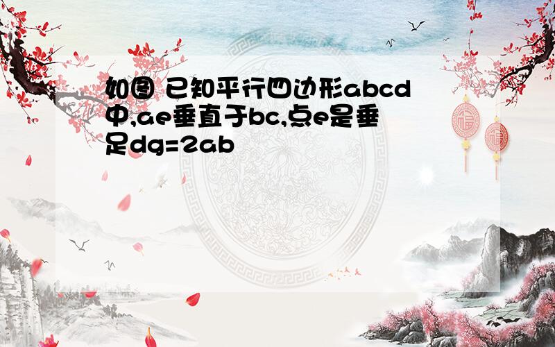 如图 已知平行四边形abcd中,ae垂直于bc,点e是垂足dg=2ab