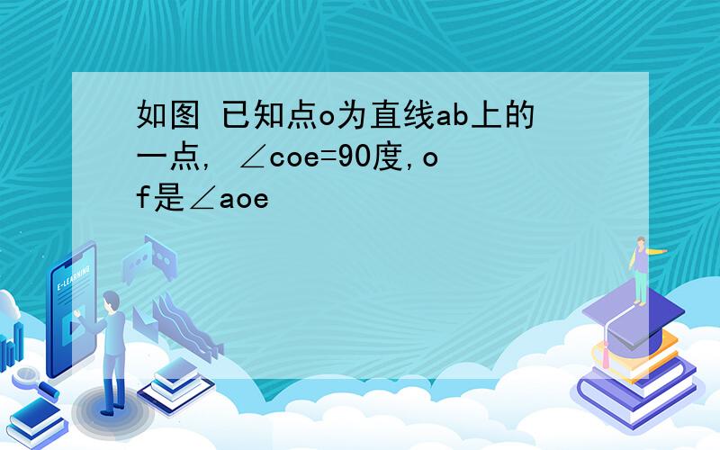 如图 已知点o为直线ab上的一点, ∠coe=90度,of是∠aoe