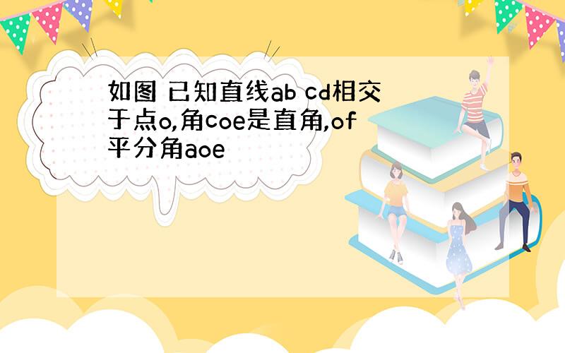 如图 已知直线ab cd相交于点o,角coe是直角,of平分角aoe