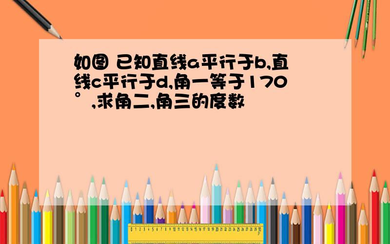 如图 已知直线a平行于b,直线c平行于d,角一等于170°,求角二,角三的度数