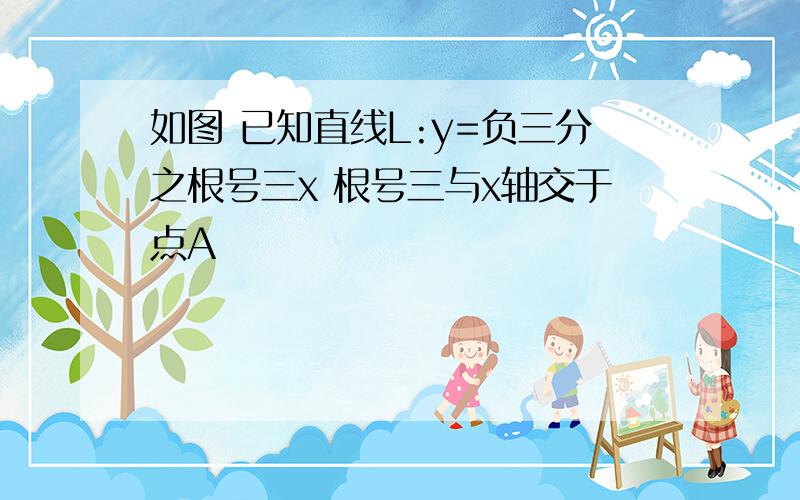 如图 已知直线L:y=负三分之根号三x 根号三与x轴交于点A