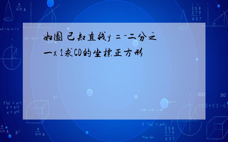 如图 已知直线y =-二分之一x 1求CD的坐标正方形