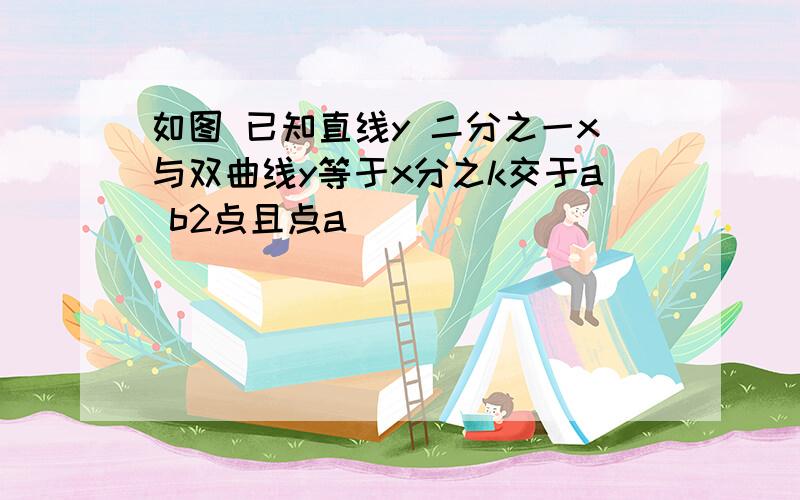 如图 已知直线y 二分之一x与双曲线y等于x分之k交于a b2点且点a