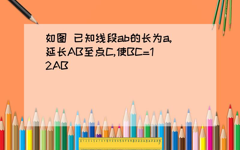 如图 已知线段ab的长为a,延长AB至点C,使BC=1 2AB