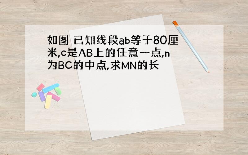 如图 已知线段ab等于80厘米,c是AB上的任意一点,n为BC的中点,求MN的长