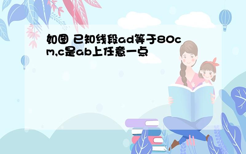 如图 已知线段ad等于80cm,c是ab上任意一点