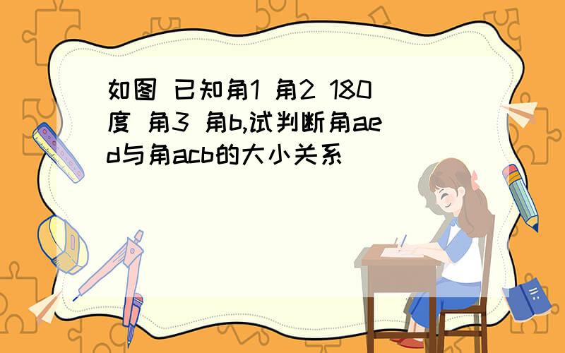 如图 已知角1 角2 180度 角3 角b,试判断角aed与角acb的大小关系