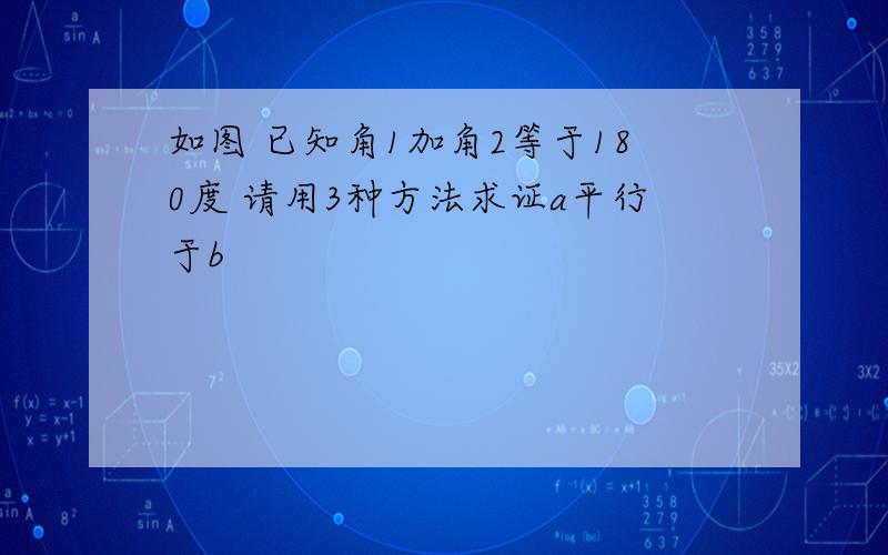 如图 已知角1加角2等于180度 请用3种方法求证a平行于b