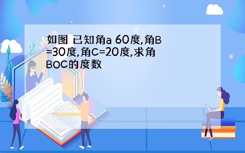 如图 已知角a 60度,角B=30度,角C=20度,求角BOC的度数