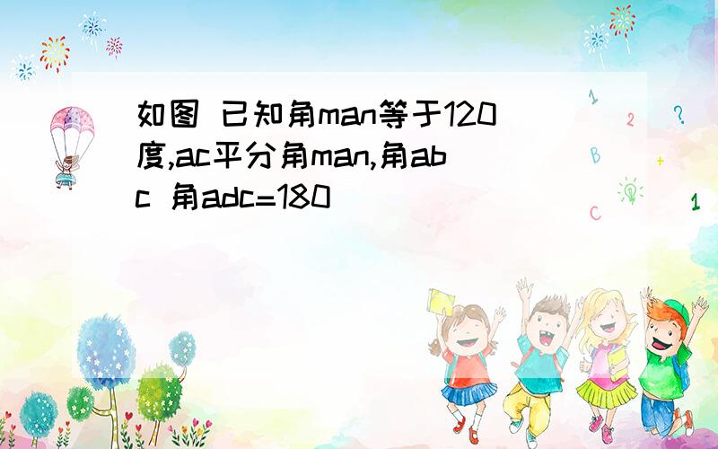 如图 已知角man等于120度,ac平分角man,角abc 角adc=180