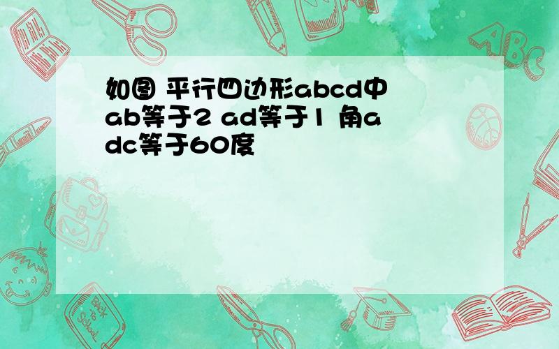 如图 平行四边形abcd中 ab等于2 ad等于1 角adc等于60度