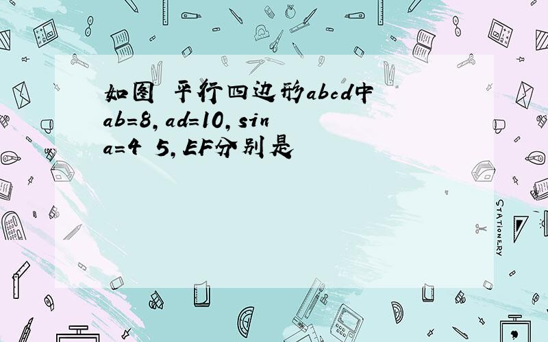 如图 平行四边形abcd中 ab＝8,ad＝10,sina＝4 5,EF分别是