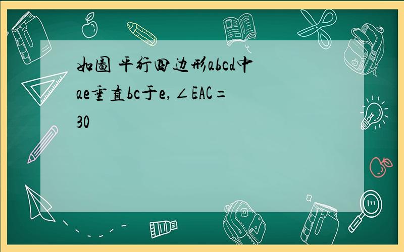 如图 平行四边形abcd中 ae垂直bc于e,∠EAC=30