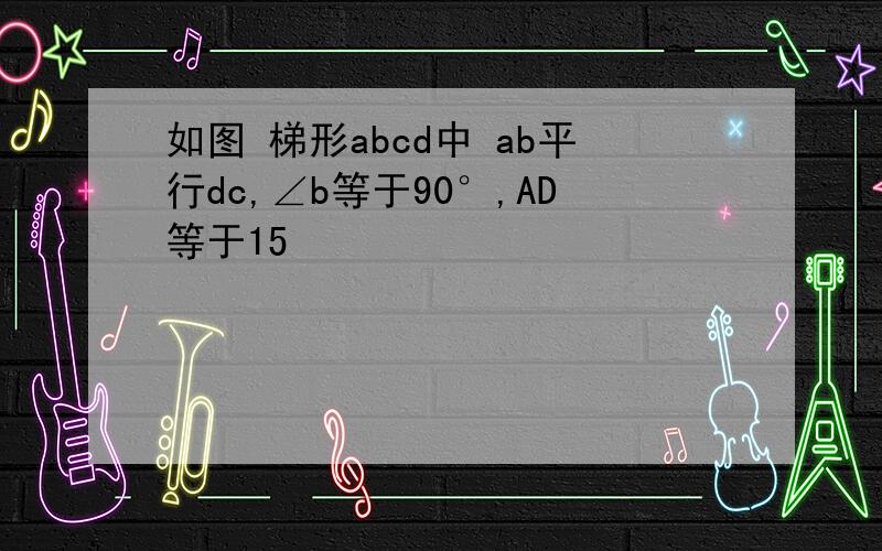 如图 梯形abcd中 ab平行dc,∠b等于90°,AD等于15